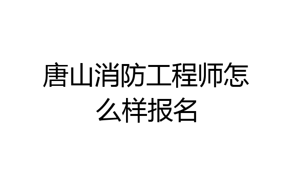 唐山消防工程师怎么样报名