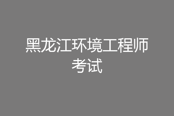 黑龙江环境工程师考试