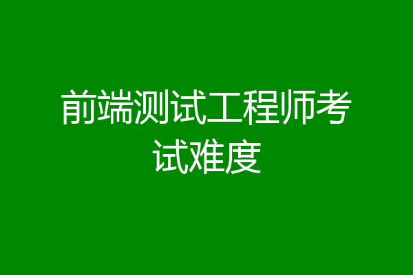 前端测试工程师考试难度
