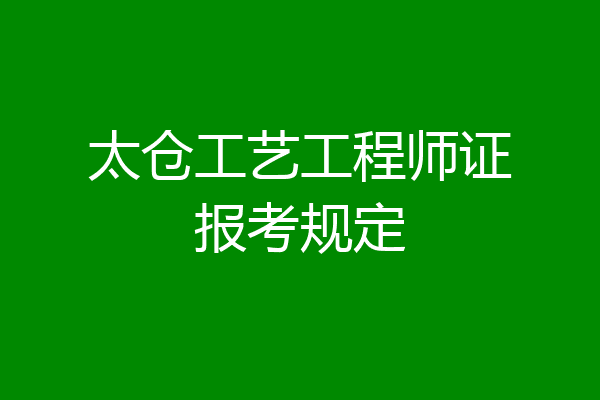 太仓工艺工程师证报考规定