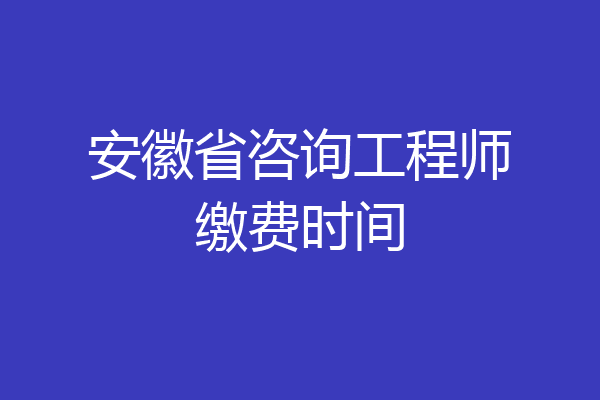 安徽省咨询工程师缴费时间