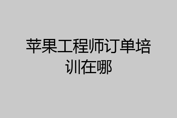 苹果工程师订单培训在哪