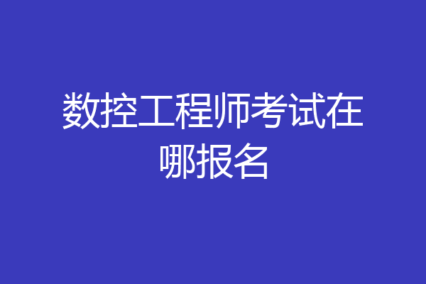 数控工程师考试在哪报名
