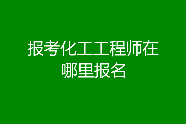报考化工工程师在哪里报名