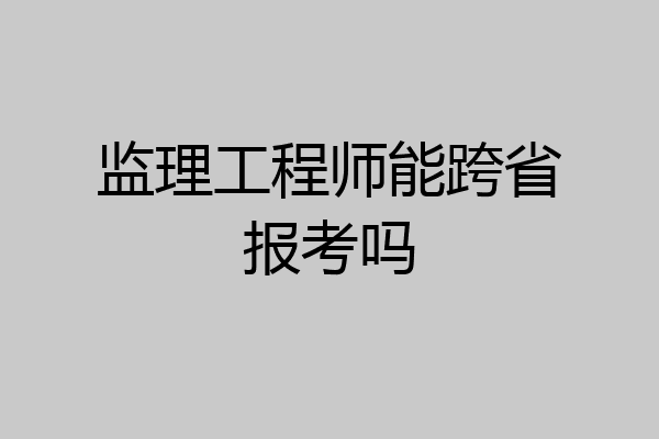 监理工程师能跨省报考吗