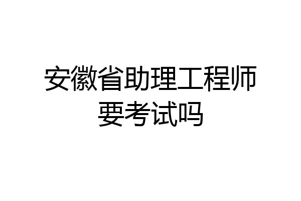 安徽省助理工程师要考试吗