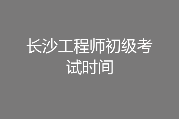 长沙工程师初级考试时间