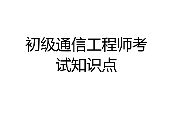 初级通信工程师考试知识点