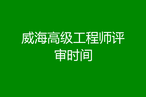 威海高级工程师评审时间
