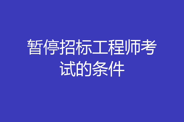 暂停招标工程师考试的条件