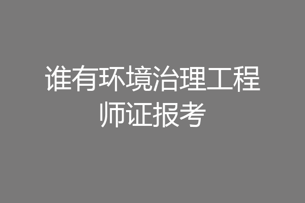 谁有环境治理工程师证报考