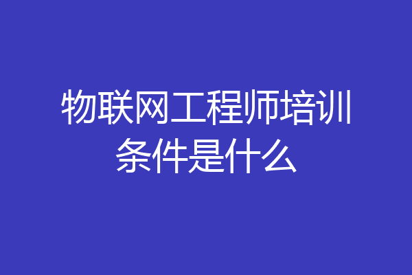物联网工程师培训条件是什么