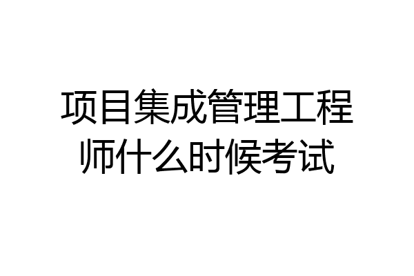 项目集成管理工程师什么时候考试