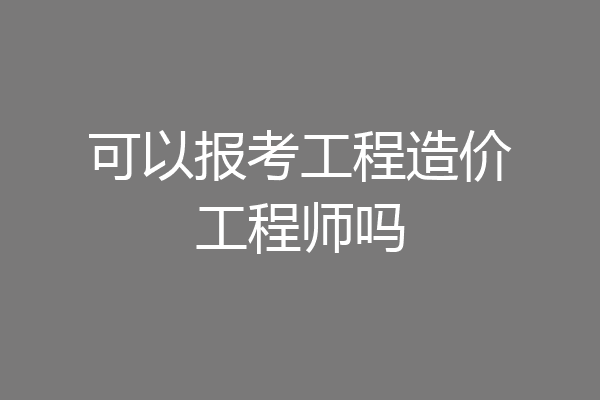 可以报考工程造价工程师吗