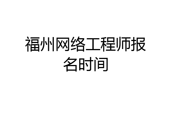 福州网络工程师报名时间