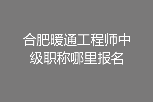 合肥暖通工程师中级职称哪里报名