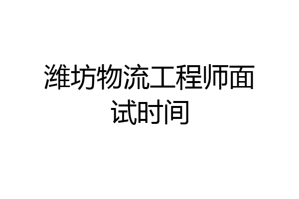 潍坊物流工程师面试时间