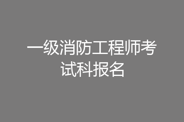 一级消防工程师考试科报名