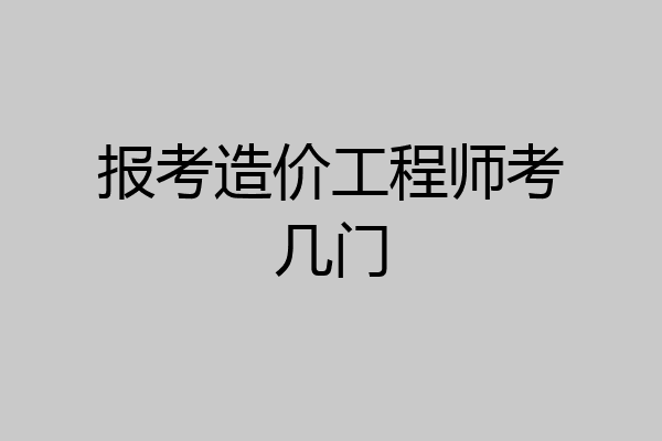报考造价工程师考几门