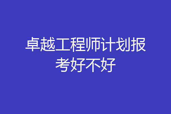 卓越工程师计划报考好不好