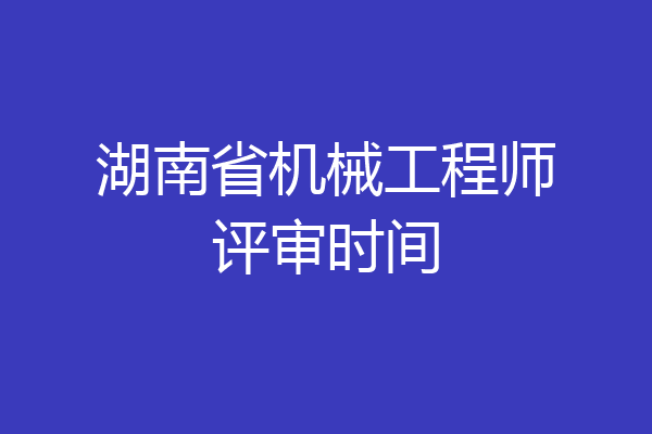 湖南省机械工程师评审时间