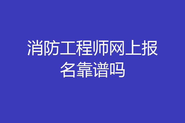 消防工程师网上报名靠谱吗