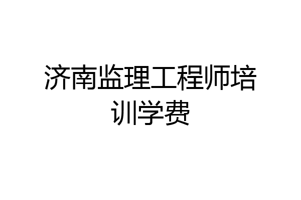 济南监理工程师培训学费