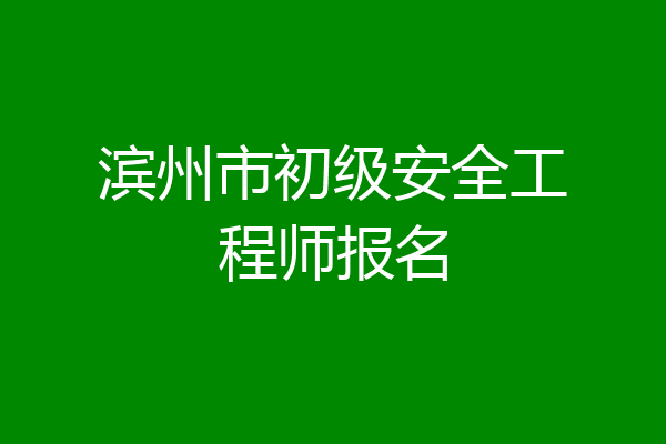滨州市初级安全工程师报名