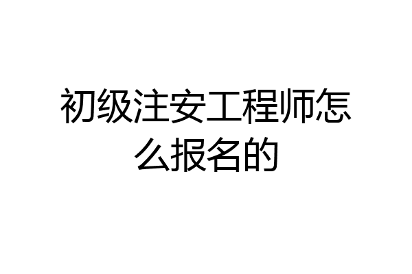 初级注安工程师怎么报名的
