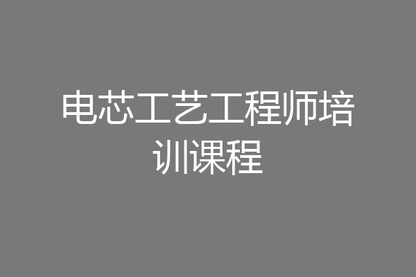 电芯工艺工程师培训课程