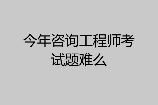 今年咨询工程师考试题难么