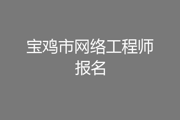 宝鸡市网络工程师报名