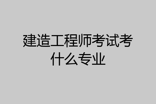 建造工程师考试考什么专业