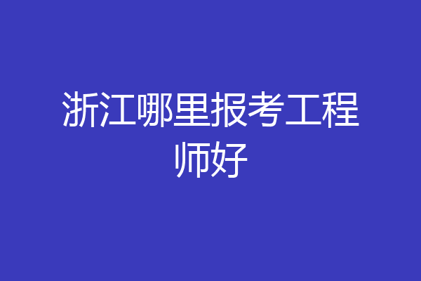 浙江哪里报考工程师好