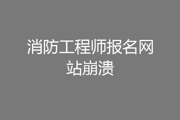 消防工程师报名网站崩溃