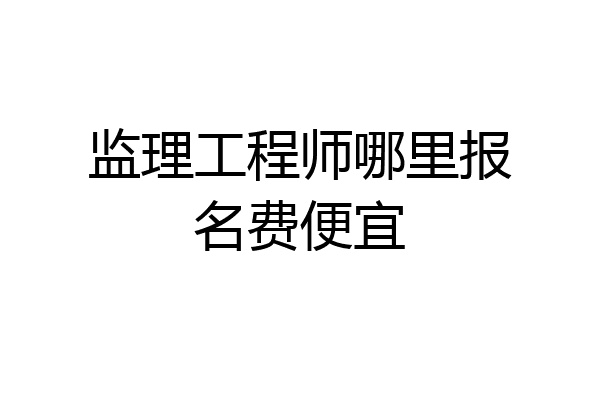 监理工程师哪里报名费便宜