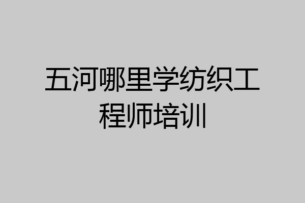 五河哪里学纺织工程师培训