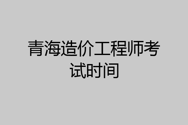 青海造价工程师考试时间