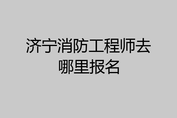 济宁消防工程师去哪里报名