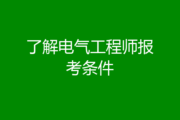 了解电气工程师报考条件