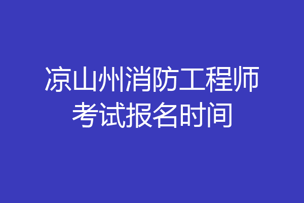 凉山州消防工程师考试报名时间