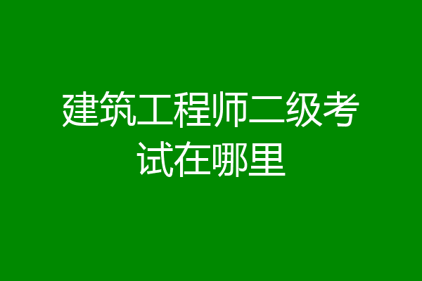 建筑工程师二级考试在哪里
