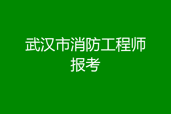 武汉市消防工程师报考