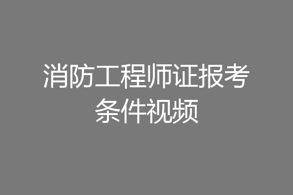 消防工程师证报考条件视频