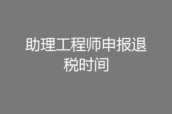 助理工程师申报退税时间