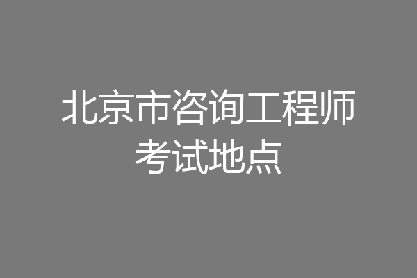 北京市咨询工程师考试地点