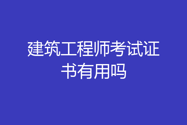 建筑工程师考试证书有用吗
