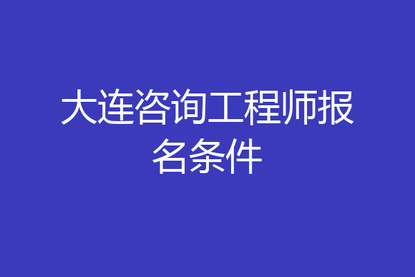 大连咨询工程师报名条件