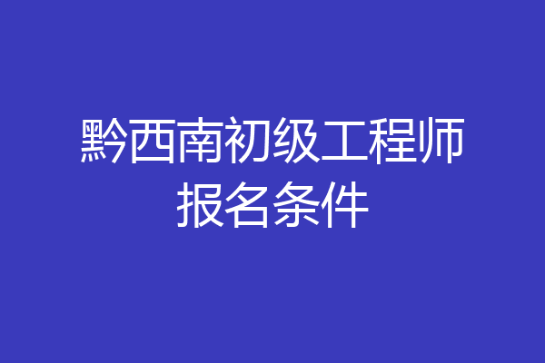 黔西南初级工程师报名条件