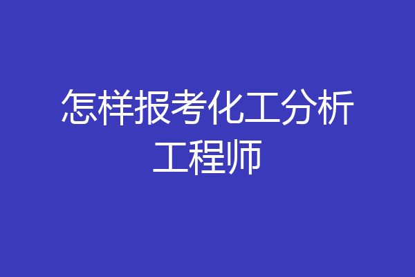 怎样报考化工分析工程师